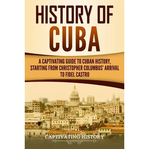 History of Cuba: A Captivating Guide to Cuban History, Starting from Christopher Columbus' Arrival to Fidel Castro