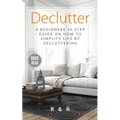 Declutter: A Beginners 10 Step Guide On How To Simplify Life By Decluttering.