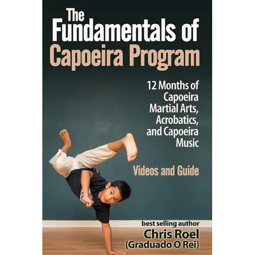 The Fundamentals of Brazilian Capoeira Program: 12 Months of Capoeira Martial Arts, Acrobatics, and Capoeira Music