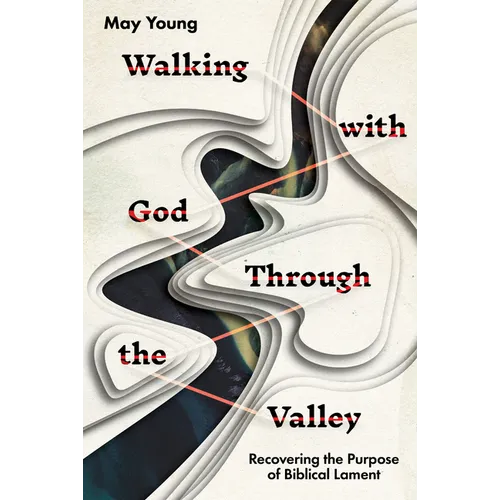 Walking with God Through the Valley: Recovering the Purpose of Biblical Lament