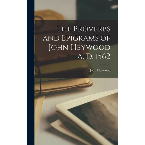 The Proverbs and Epigrams of John Heywood A. D. 1562