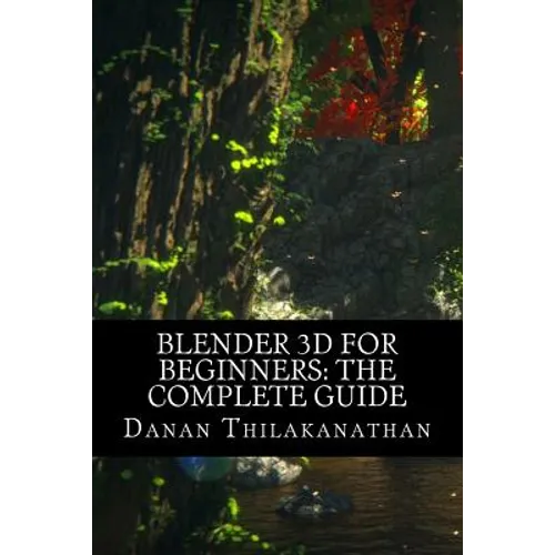Blender 3D For Beginners: The Complete Guide: The Complete Beginner's Guide to Getting Started with Navigating, Modeling, Animating, Texturing,
