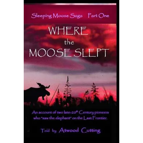 Where the Moose Slept: An account of two late-20th Century pioneers who "saw the elephant" on the last frontier