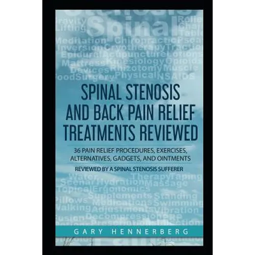 Spinal Stenosis and Back Pain Relief Treatments Reviewed: 36 Pain Relief Procedures, Exercises, Alternatives, Gadgets, and Ointments Reviewed by a Spi