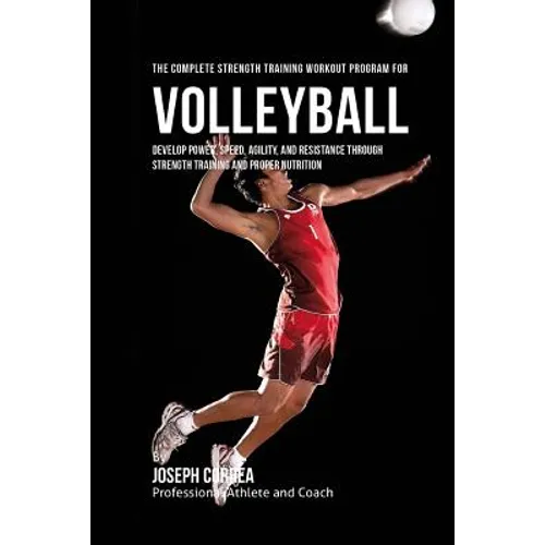 The Complete Strength Training Workout Program for Volleyball: Develop power, speed, agility, and resistance through strength training and proper nutr