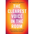 The Clearest Voice in the Room: How to Speak with Power and Intention at Work