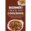 Beginner's Crock Pot Cookbook: Simple and Cheap Recipes for Regular Slow Cooking