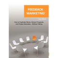 Feedback Marketing How to Duplicate Clients, Attract Prospects, and Create Advocates... Without Talking