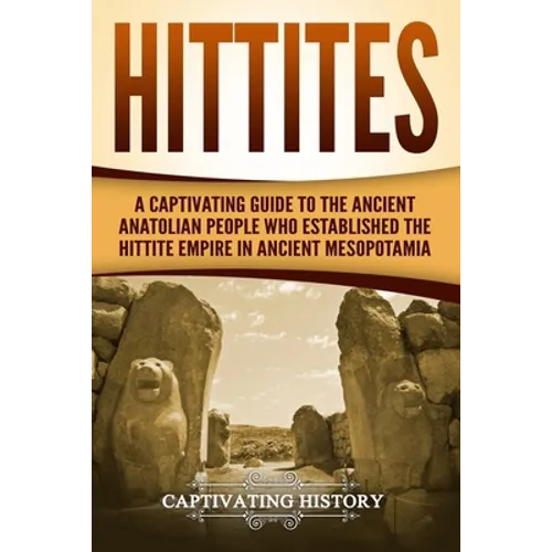 Hittites: A Captivating Guide to the Ancient Anatolian People Who Established the Hittite Empire in Ancient Mesopotamia