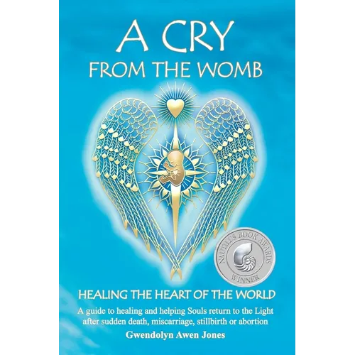 A Cry from the Womb -Healing the Heart of the World: A guide to healing and helping Souls return to the Light after sudden death, miscarriage, stillbi