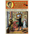 Murder Most Russian: True Crime and Punishment in Late Imperial Russia