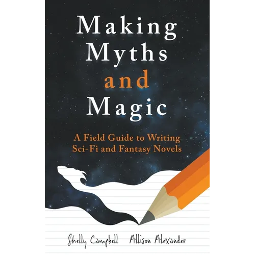 Making Myths and Magic: A Field Guide to Writing Sci-Fi and Fantasy Novels