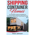 Shipping Container Homes: A Complete Guide to Building a Container Home and Tiny House Living