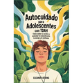 Autocuidado para adolescentes con TDAH: Cómo cuidar su cerebro y aumentar la concentración, la energía y la confianza