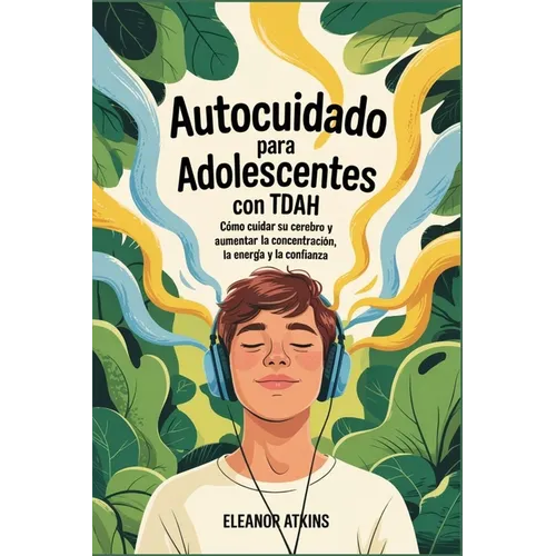 Autocuidado para adolescentes con TDAH: Cómo cuidar su cerebro y aumentar la concentración, la energía y la confianza