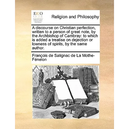 A discourse on Christian perfection, written to a person of great note, by the Archbishop of Cambray: to which is added a treatise on dejection or low