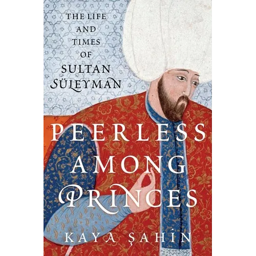 Peerless Among Princes: The Life and Times of Sultan Süleyman