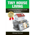 Tiny House Living: Comprehensive Beginner's Guide for Newbies