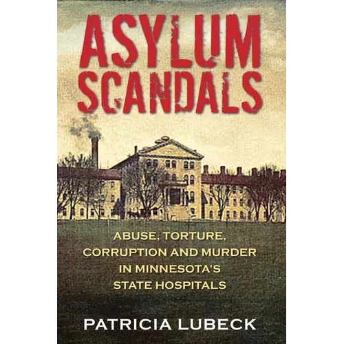 Asylum Scandals: Abuse, Torture, Corruption and Murder in Minnesota's State Hospitals