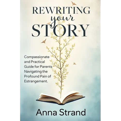 Rewriting Your Story: Compassionate and practical guide for parents navigating the profound pain of estrangement
