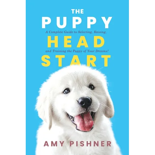 The Puppy Head Start: A Complete Guide to Selecting, Raising, and Training the Puppy of Your Dreams!