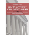 Insiders Talk: How to Successfully Lobby State Legislatures: Guide to State Legislative Lobbying, 4th Edition - Revised, Updated, Expanded