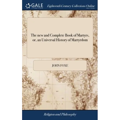 The new and Complete Book of Martyrs, or, an Universal History of Martyrdom: Being Fox's Book of Martyrs, Revised and Corrected ... The Whole Original