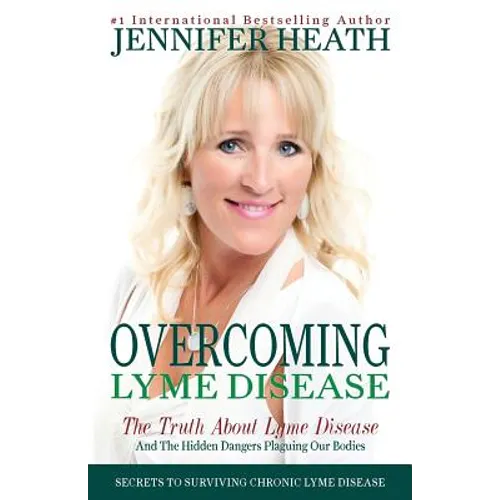 Overcoming Lyme Disease: The Truth About Lyme Disease and The Hidden Dangers Plaguing Our Bodies