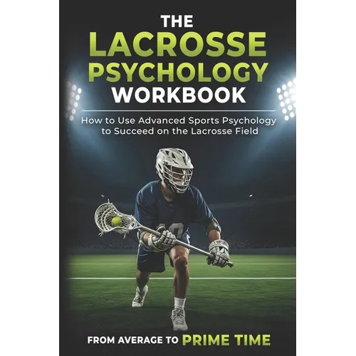 The Lacrosse Psychology Workbook: How to Use Advanced Sports Psychology to Succeed on the Lacrosse Field