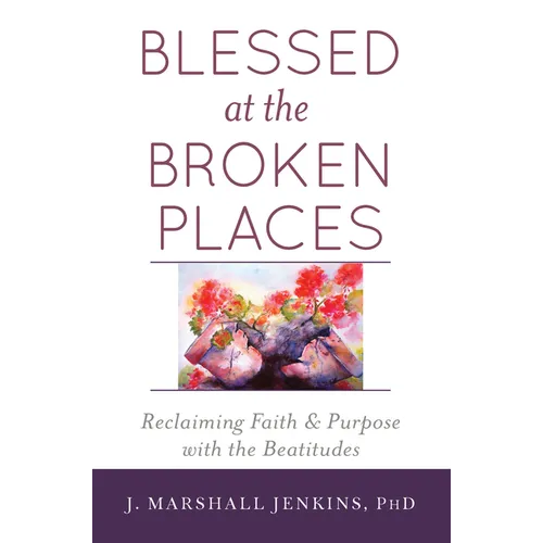 Blessed at the Broken Places: Reclaiming Faith and Purpose with the Beatitudes