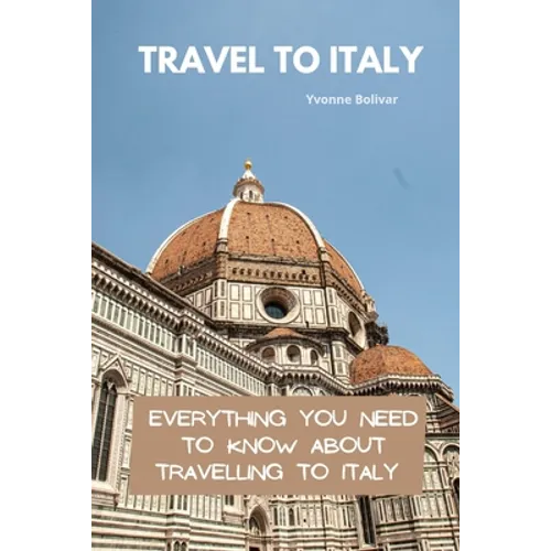 Travel To Italy: Everything You Need To Know About Travelling To Italy