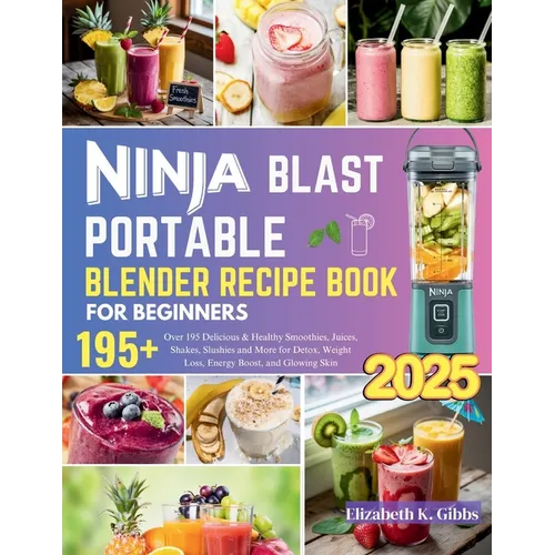 Ninja Blast Portable Blender Recipe Book for Beginners: Over 195 Delicious & Healthy Smoothies, Juices, Shakes, Slushies and More for Detox, Weight Lo