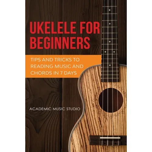 Ukulele for Beginners: Tips and Tricks to Reading Music and Chords in 7 Days