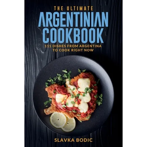 The Ultimate Argentinian Cookbook: 111 Dishes From Argentina To Cook Right Now