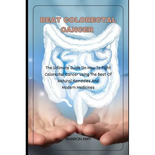 Beat Colorectal Cancer: The Ultimate Guide On How To Fight Colorectal Cancer using The Best of Natural Remedies And Modern Medicines
