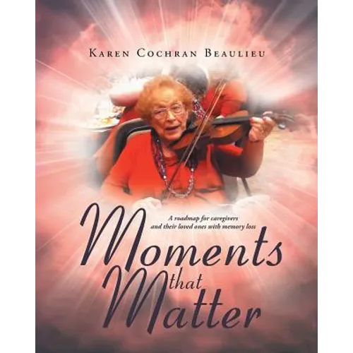 Moments that Matter: A roadmap for caregivers and their loved ones with memory loss