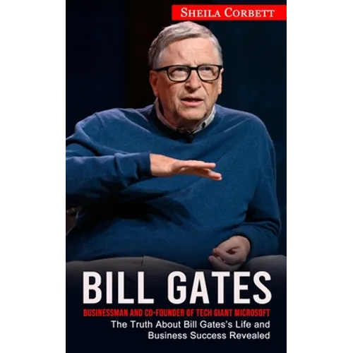 Bill Gates: Businessman and Co-founder of Tech Giant Microsoft (The Truth About Bill Gates's Life and Business Success Revealed)