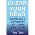 Clear Your Head: the simple guide to enjoying your life without anxiety getting in the way
