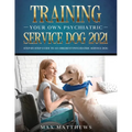 Training Your Own Psychiatric Service Dog 2021: Step-By-Step Guide to an Obedient Psychiatric Service Dog