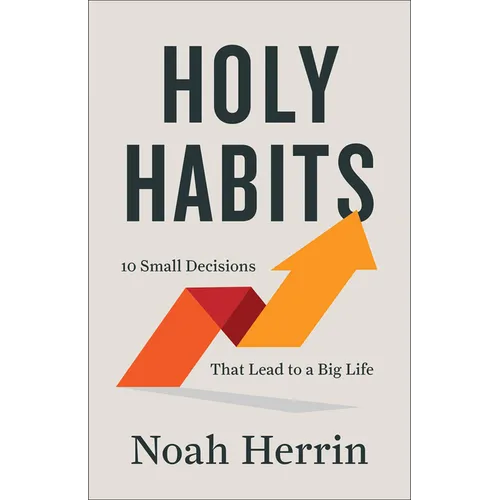 Holy Habits: 10 Small Decisions That Lead to a Big Life