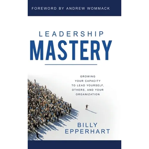 Leadership Mastery: Growing Your Capacity to Lead Yourself, Others, and Your Organization