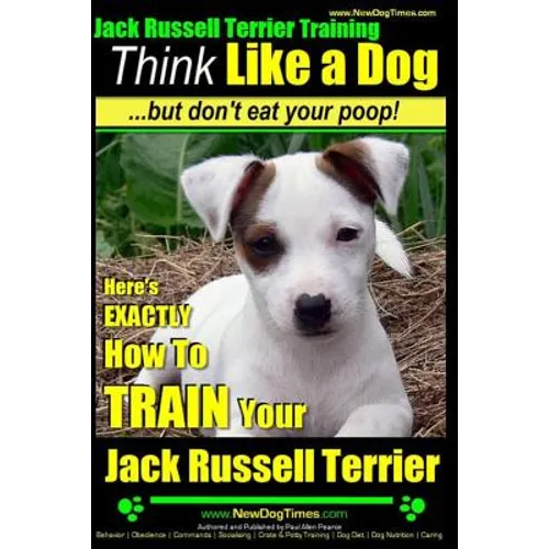 Jack Russell Terrier Training, Think Like a Dog, But Don't Eat your Poop!: Here's EXACTLY How To Train Your Jack Russell Terrier