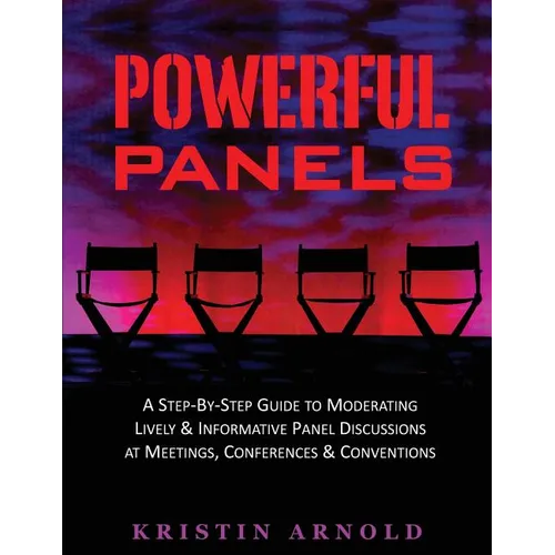 Powerful Panels: A Step-By-Step Guide to Moderating Lively and Informative Panel Discussions at Meetings, Conferences and Conventions