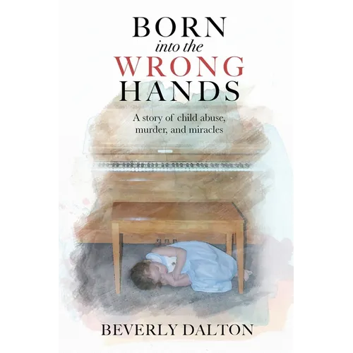Born into the Wrong Hands: A story of child abuse, murder, and miracles