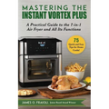 Mastering the Instant Vortex Plus: A Practical Guide to the 7-In-1 Air Fryer and All Its Functions