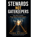 Stewards Not Gatekeepers: How Great Leaders Build Trust, Develop People, and Create Lasting Impact
