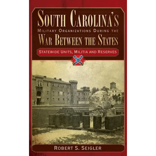 South Carolina's Military Organizations During the War Between the States, Volume IV: Statewide Units, Militia and Reserves