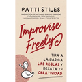 Improvise Freely: Tira a la Basura Las Reglas Y Desata Tu Creatividad