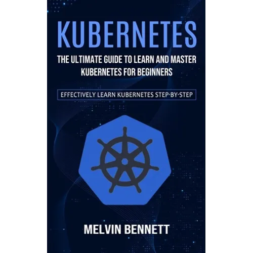 Kubernetes: The Ultimate Guide to Learn and Master Kubernetes for Beginners (Effectively Learn Kubernetes Step-by-step)