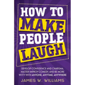 How to Make People Laugh: Develop Confidence and Charisma, Master Improv Comedy, and Be More Witty with Anyone, Anytime, Anywhere